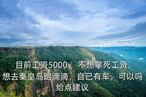 目前工資5000 ，不想拿死工資，想去秦皇島跑滴滴，自己有車，可以嗎給點建議