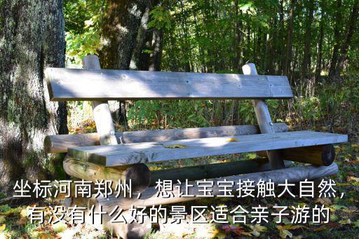 坐標河南鄭州，想讓寶寶接觸大自然，有沒有什么好的景區適合親子游的