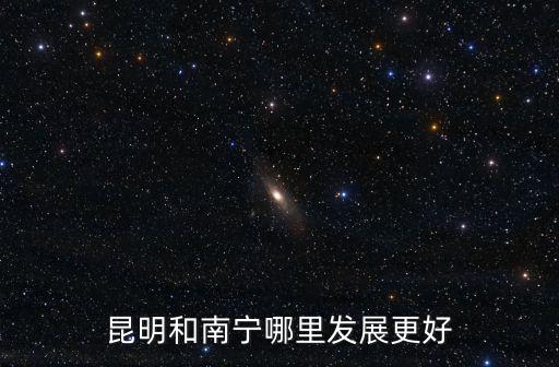 昆明和南寧哪里發展更好