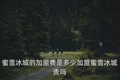 蜜雪冰城的加盟費是多少加盟蜜雪冰城貴嗎