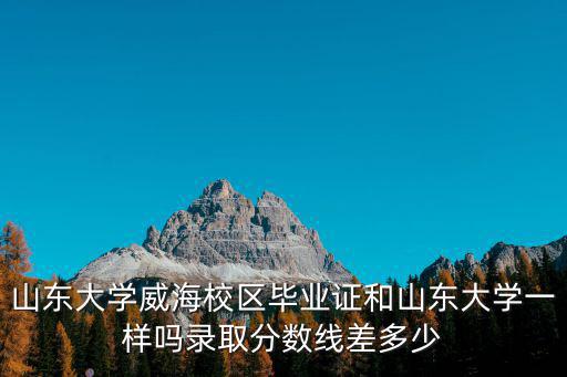 山東大學威海校區畢業證和山東大學一樣嗎錄取分數線差多少