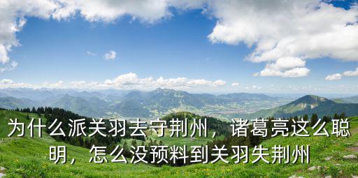 為什么派關羽去守荊州，諸葛亮這么聰明，怎么沒預料到關羽失荊州
