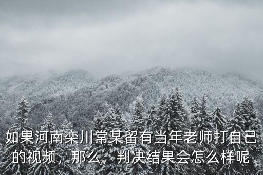 如果河南欒川常某留有當(dāng)年老師打自己的視頻，那么，判決結(jié)果會怎么樣呢