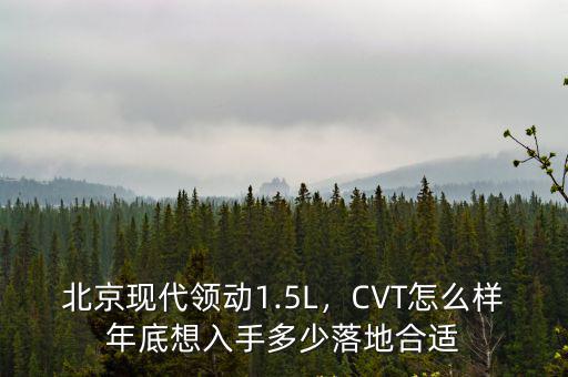 北京現代領動1.5L，CVT怎么樣年底想入手多少落地合適