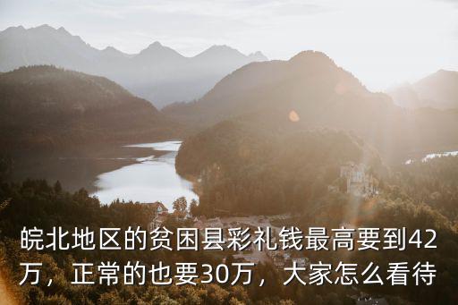 皖北地區的貧困縣彩禮錢最高要到42萬，正常的也要30萬，大家怎么看待