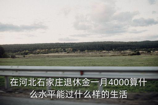 在河北石家莊退休金一月4000算什么水平能過什么樣的生活