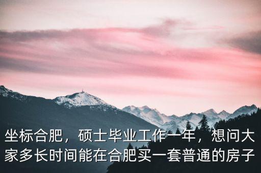 坐標合肥，碩士畢業工作一年，想問大家多長時間能在合肥買一套普通的房子