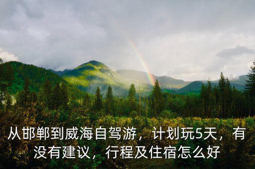 從邯鄲到威海自駕游，計劃玩5天，有沒有建議，行程及住宿怎么好