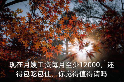 現在月嫂工資每月至少12000，還得包吃包住，你覺得值得請嗎