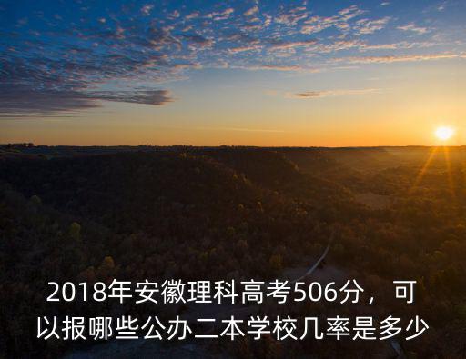2018年安徽理科高考506分，可以報哪些公辦二本學校幾率是多少