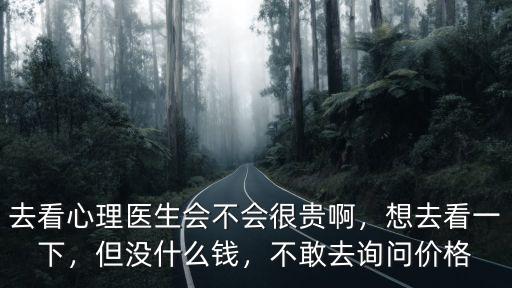去看心理醫(yī)生會(huì)不會(huì)很貴啊，想去看一下，但沒(méi)什么錢(qián)，不敢去詢問(wèn)價(jià)格