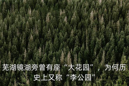 蕪湖鏡湖旁曾有座“大花園”，為何歷史上又稱“李公園”