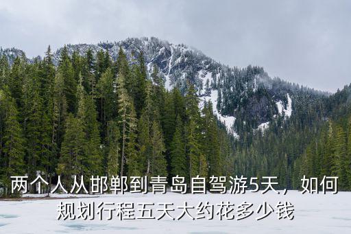 兩個人從邯鄲到青島自駕游5天，如何規劃行程五天大約花多少錢