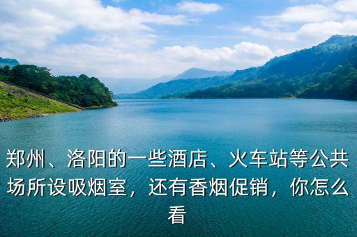鄭州、洛陽的一些酒店、火車站等公共場所設吸煙室，還有香煙促銷，你怎么看