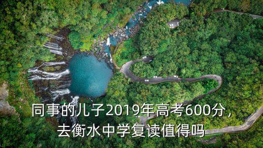 同事的兒子2019年高考600分，去衡水中學(xué)復(fù)讀值得嗎