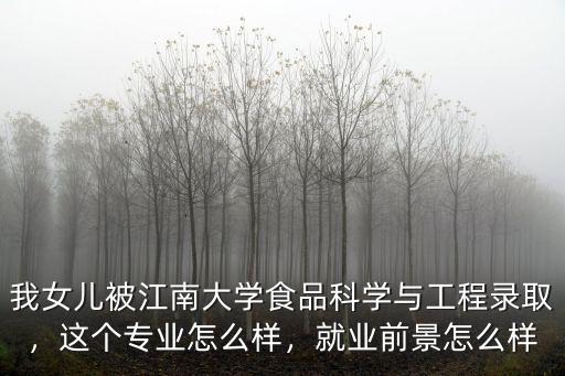 我女兒被江南大學食品科學與工程錄取，這個專業怎么樣，就業前景怎么樣
