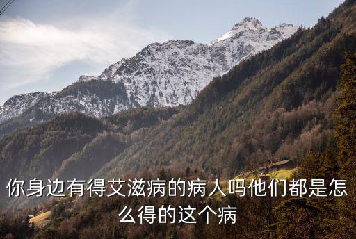 你身邊有得艾滋病的病人嗎他們都是怎么得的這個病