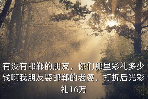 邯鄲禮錢是多少錢,邯鄲市各縣的彩禮是多少錢