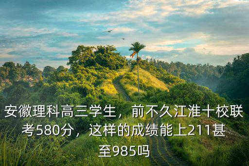 安徽理科高三學生，前不久江淮十校聯考580分，這樣的成績能上211甚至985嗎
