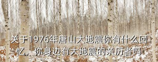 關(guān)于1976年唐山大地震你有什么回憶，你身邊有大地震的親歷者嗎