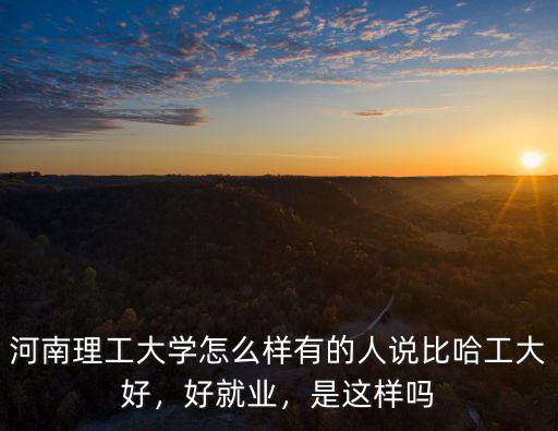河南理工大學怎么樣有的人說比哈工大好，好就業(yè)，是這樣嗎