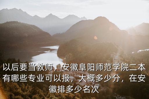 以后要當(dāng)教師，安徽阜陽(yáng)師范學(xué)院二本有哪些專業(yè)可以報(bào)，大概多少分，在安徽排多少名次