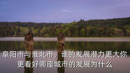 阜陽市與淮北市，誰的發展潛力更大你更看好哪座城市的發展為什么