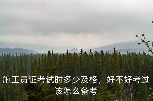 施工員證考試時多少及格，好不好考過該怎么備考