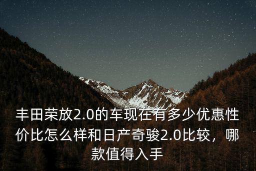 豐田榮放2.0的車現在有多少優惠性價比怎么樣和日產奇駿2.0比較，哪款值得入手