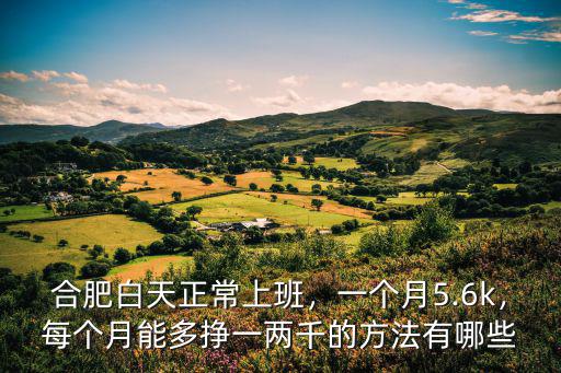 合肥白天正常上班，一個月5.6k，每個月能多掙一兩千的方法有哪些