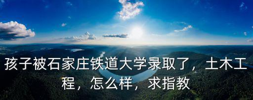 孩子被石家莊鐵道大學錄取了，土木工程，怎么樣，求指教
