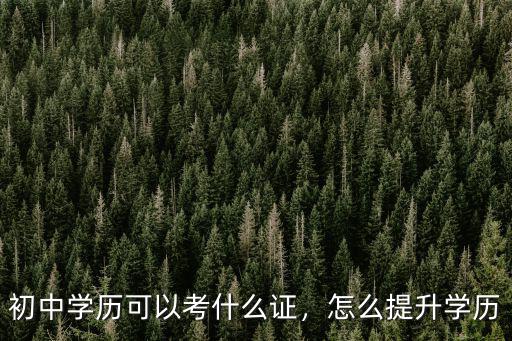 初中學(xué)歷可以考什么證，怎么提升學(xué)歷