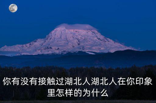 你有沒有接觸過湖北人湖北人在你印象里怎樣的為什么