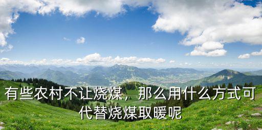有些農村不讓燒煤，那么用什么方式可代替燒煤取暖呢