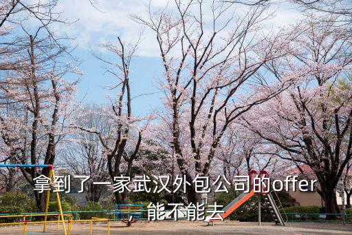 拿到了一家武漢外包公司的offer，能不能去