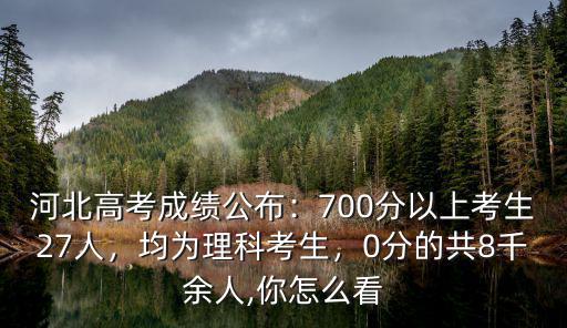 河北高考成績公布：700分以上考生27人，均為理科考生，0分的共8千余人,你怎么看