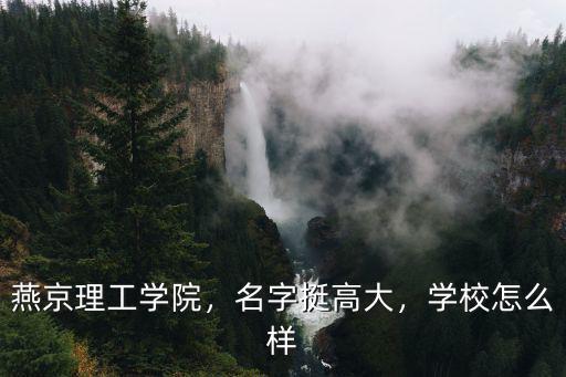 燕京理工學院，名字挺高大，學校怎么樣