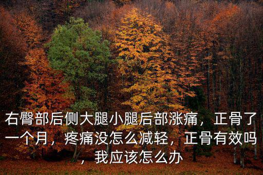 右臀部后側(cè)大腿小腿后部漲痛，正骨了一個(gè)月，疼痛沒(méi)怎么減輕，正骨有效嗎，我應(yīng)該怎么辦