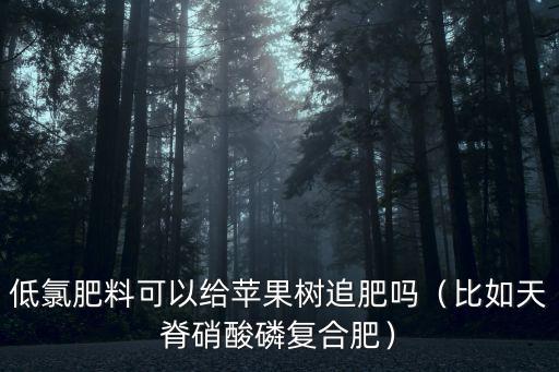 低氯肥料可以給蘋果樹追肥嗎（比如天脊硝酸磷復合肥）