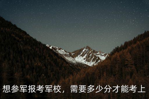 安徽女生考軍校要多少分,需要多少分才能考上
