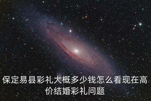 保定蝴蝶主題婚禮多少錢,保定易縣彩禮大概多少錢