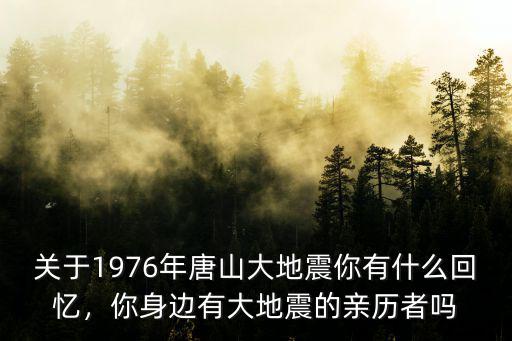 關于1976年唐山大地震你有什么回憶，你身邊有大地震的親歷者嗎