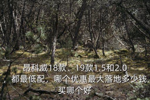 昂科威18款、19款1.5和2.0，都最低配，哪個優(yōu)惠最大落地多少錢買哪個好