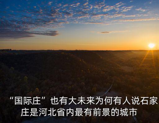“國際莊”也有大未來為何有人說石家莊是河北省內最有前景的城市