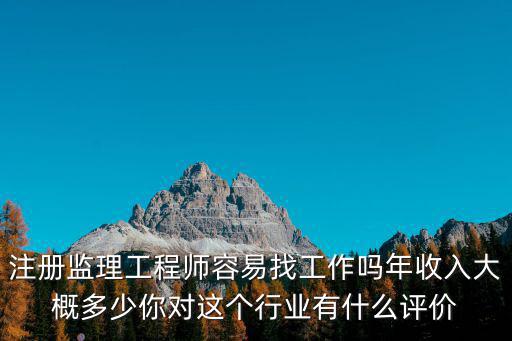 注冊(cè)監(jiān)理工程師容易找工作嗎年收入大概多少你對(duì)這個(gè)行業(yè)有什么評(píng)價(jià)