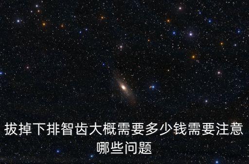 拔掉下排智齒大概需要多少錢需要注意哪些問題