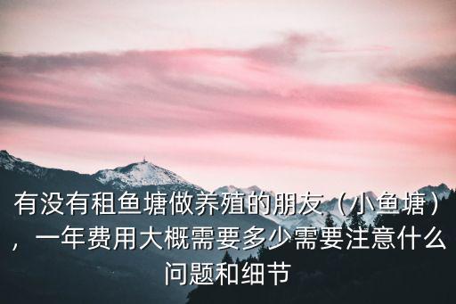 有沒有租魚塘做養殖的朋友（小魚塘），一年費用大概需要多少需要注意什么問題和細節
