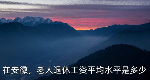 在安徽，老人退休工資平均水平是多少