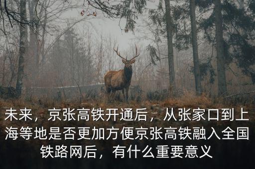 未來，京張高鐵開通后，從張家口到上海等地是否更加方便京張高鐵融入全國鐵路網后，有什么重要意義