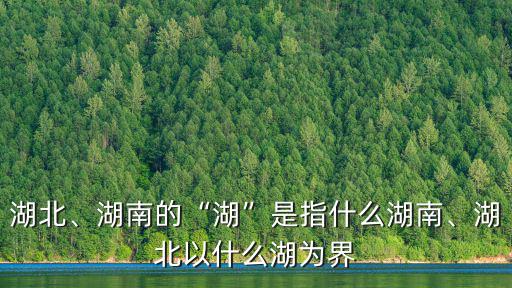 湖北、湖南的“湖”是指什么湖南、湖北以什么湖為界